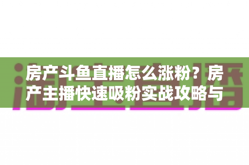 房产斗鱼直播怎么涨粉？房产主播快速吸粉实战攻略与运营技巧全解析