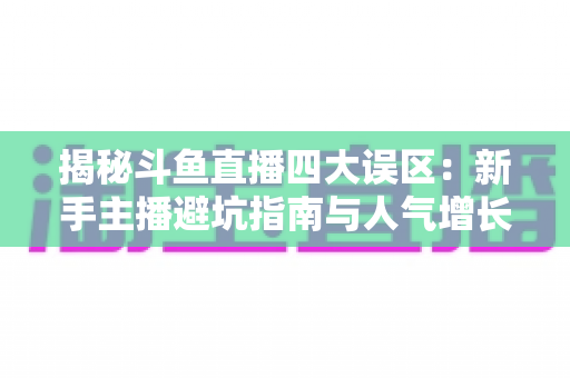 揭秘斗鱼直播四大误区:新手主播避坑指南与人气增长实战攻略 揭秘斗鱼直播四大误区:新手主播避坑指南与人气增长实战攻略