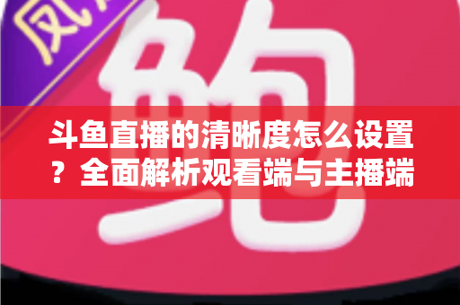 斗鱼直播的清晰度怎么设置?全面解析观看端与主播端画质调整方法,轻松畅享高清直播体验 斗鱼直播的清晰度怎么设置?全面解析观看端与主播端画质调整方法,轻松畅享高清直播体验