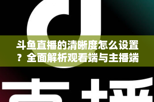 斗鱼直播的清晰度怎么设置?全面解析观看端与主播端画质调整方法,轻松畅享高清直播体验 斗鱼直播的清晰度怎么设置?全面解析观看端与主播端画质调整方法,轻松畅享高清直播体验