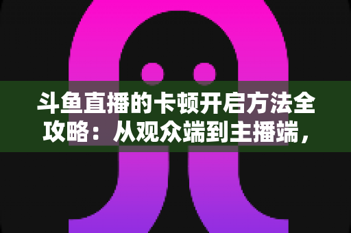 斗鱼直播的卡顿开启方法全攻略:从观众端到主播端,一套方案彻底解决看播与开播卡顿难题 斗鱼直播的卡顿开启方法全攻略:从观众端到主播端,一套方案彻底解决看播与开播卡顿难题