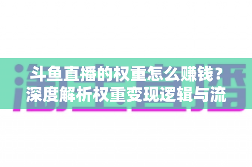 斗鱼直播的权重怎么赚钱?深度解析权重变现逻辑与流量提升全攻略 斗鱼直播的权重怎么赚钱?深度解析权重变现逻辑与流量提升全攻略