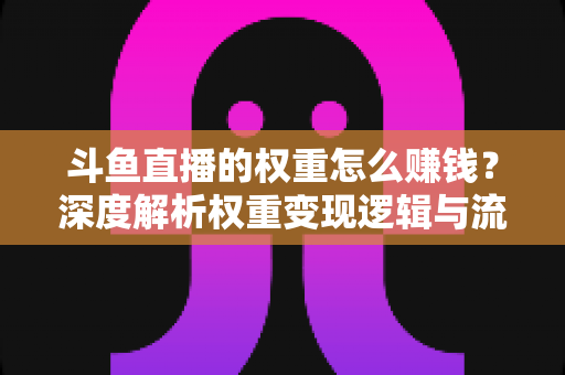 斗鱼直播的权重怎么赚钱?深度解析权重变现逻辑与流量提升全攻略 斗鱼直播的权重怎么赚钱?深度解析权重变现逻辑与流量提升全攻略