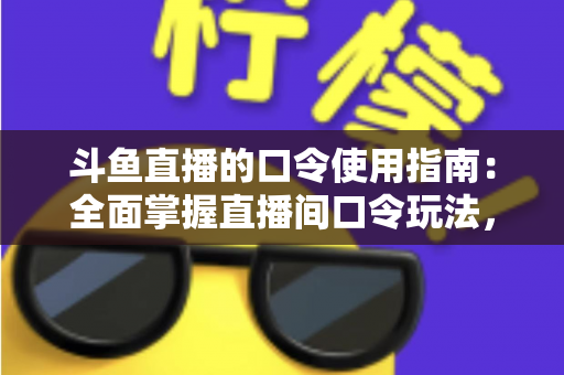 斗鱼直播的口令使用指南:全面掌握直播间口令玩法,轻松领取福利与提升互动体验 斗鱼直播的口令使用指南:全面掌握直播间口令玩法,轻松领取福利与提升互动体验