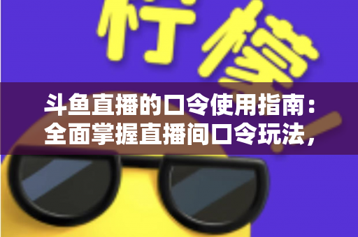 斗鱼直播的口令使用指南:全面掌握直播间口令玩法,轻松领取福利与提升互动体验 斗鱼直播的口令使用指南:全面掌握直播间口令玩法,轻松领取福利与提升互动体验