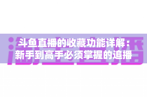 斗鱼直播的收藏功能详解:新手到高手必须掌握的追播利器完全指南 斗鱼直播的收藏功能详解:新手到高手必须掌握的追播利器完全指南