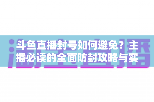 斗鱼直播封号如何避免？主播必读的全面防封攻略与实用指南