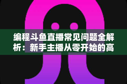 编程斗鱼直播常见问题全解析:新手主播从零开始的高效开播实战指南 编程斗鱼直播常见问题全解析:新手主播从零开始的高效开播实战指南