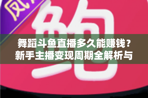 舞蹈斗鱼直播多久能赚钱？新手主播变现周期全解析与快速起号指南