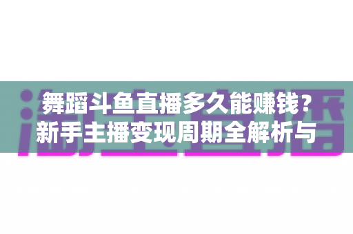 舞蹈斗鱼直播多久能赚钱？新手主播变现周期全解析与快速起号指南
