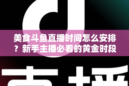 美食斗鱼直播时间怎么安排?新手主播必看的黄金时段规划全攻略 美食斗鱼直播时间怎么安排?新手主播必看的黄金时段规划全攻略
