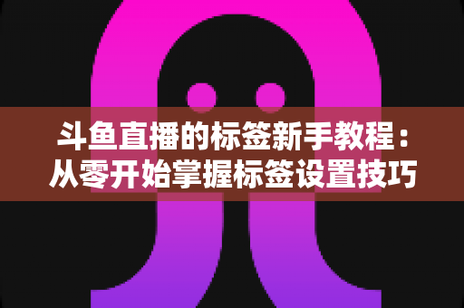 斗鱼直播的标签新手教程:从零开始掌握标签设置技巧,快速提升直播间人气与曝光率 斗鱼直播的标签新手教程:从零开始掌握标签设置技巧,快速提升直播间人气与曝光率