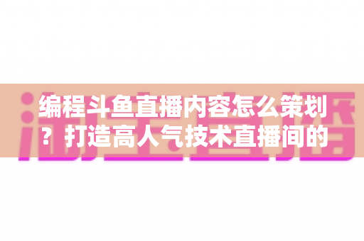 编程斗鱼直播内容怎么策划?打造高人气技术直播间的完整实战指南 编程斗鱼直播内容怎么策划?打造高人气技术直播间的完整实战指南