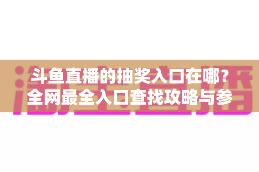 斗鱼直播的抽奖入口在哪?全网最全入口查找攻略与参与技巧详解 斗鱼直播的抽奖入口在哪?全网最全入口查找攻略与参与技巧详解