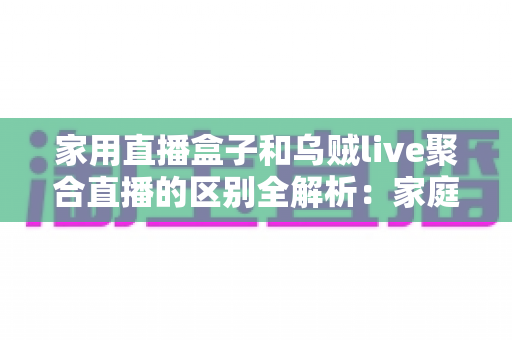 家用直播盒子和乌贼live聚合直播的区别全解析:家庭观看直播方案怎么选? 家用直播盒子和乌贼live聚合直播的区别全解析:家庭观看直播方案怎么选?