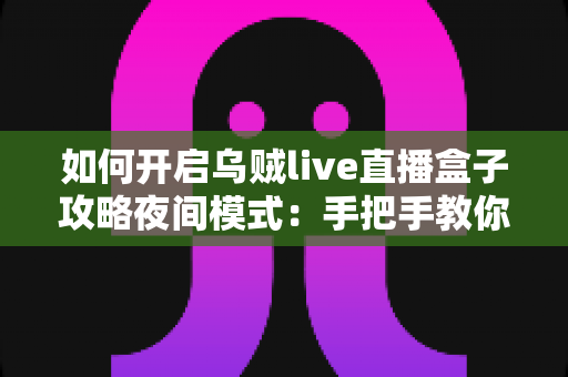 如何开启乌贼live直播盒子攻略夜间模式:手把手教你设置护眼观影体验的完整教程 如何开启乌贼live直播盒子攻略夜间模式:手把手教你设置护眼观影体验的完整教程