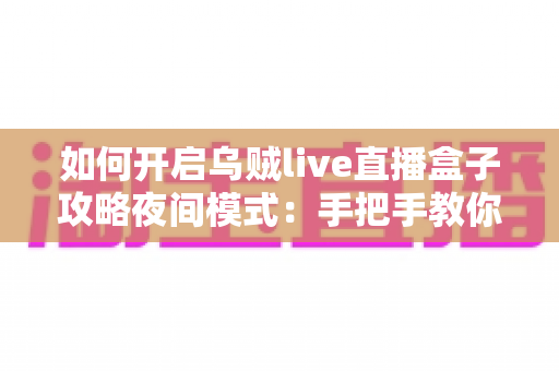 如何开启乌贼live直播盒子攻略夜间模式:手把手教你设置护眼观影体验的完整教程 如何开启乌贼live直播盒子攻略夜间模式:手把手教你设置护眼观影体验的完整教程