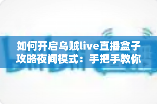 如何开启乌贼live直播盒子攻略夜间模式：手把手教你设置护眼观影体验的完整教程
