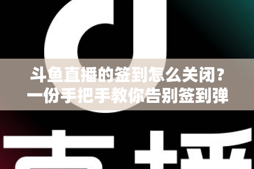 斗鱼直播的签到怎么关闭?一份手把手教你告别签到弹窗与提醒骚扰的实用操作指南 斗鱼直播的签到怎么关闭?一份手把手教你告别签到弹窗与提醒骚扰的实用操作指南