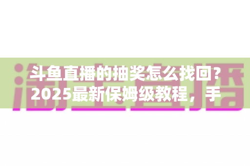 斗鱼直播的抽奖怎么找回?2025最新保姆级教程,手把手教你找回抽奖记录与中奖奖品 斗鱼直播的抽奖怎么找回?2025最新保姆级教程,手把手教你找回抽奖记录与中奖奖品