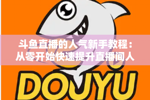 斗鱼直播的人气新手教程:从零开始快速提升直播间人气的完整指南 斗鱼直播的人气新手教程:从零开始快速提升直播间人气的完整指南
