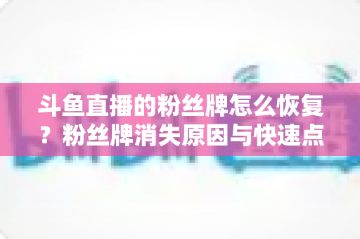 斗鱼直播的粉丝牌怎么恢复?粉丝牌消失原因与快速点亮恢复全攻略 斗鱼直播的粉丝牌怎么恢复?粉丝牌消失原因与快速点亮恢复全攻略