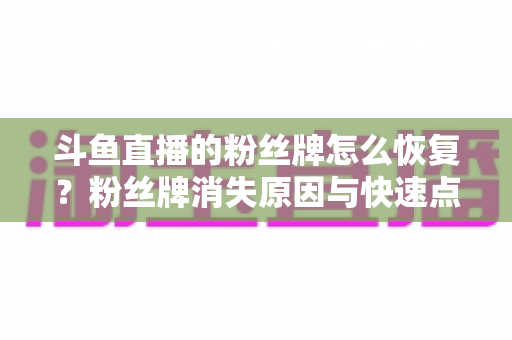 斗鱼直播的粉丝牌怎么恢复?粉丝牌消失原因与快速点亮恢复全攻略 斗鱼直播的粉丝牌怎么恢复?粉丝牌消失原因与快速点亮恢复全攻略