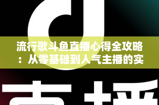 流行歌斗鱼直播心得全攻略：从零基础到人气主播的实战经验分享