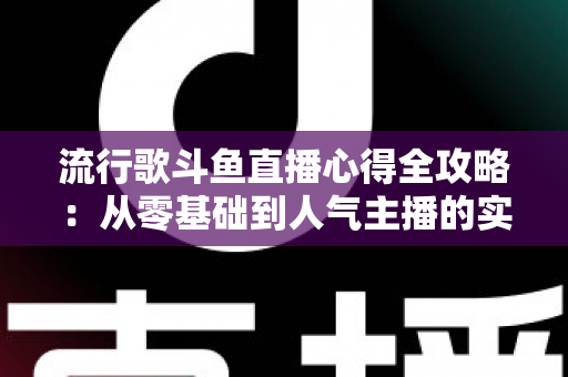流行歌斗鱼直播心得全攻略：从零基础到人气主播的实战经验分享