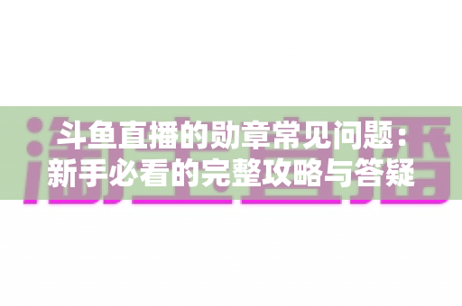 斗鱼直播的勋章常见问题:新手必看的完整攻略与答疑指南 斗鱼直播的勋章常见问题:新手必看的完整攻略与答疑指南