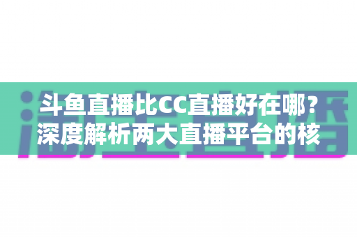斗鱼直播比CC直播好在哪?深度解析两大直播平台的核心差异与选择指南 斗鱼直播比CC直播好在哪?深度解析两大直播平台的核心差异与选择指南