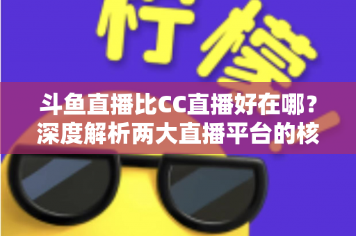 斗鱼直播比CC直播好在哪？深度解析两大直播平台的核心差异与选择指南