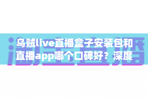 乌贼live直播盒子安装包和直播app哪个口碑好？深度评测帮你选对不踩坑