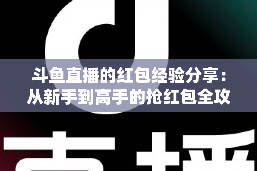 斗鱼直播的红包经验分享：从新手到高手的抢红包全攻略与避坑指南