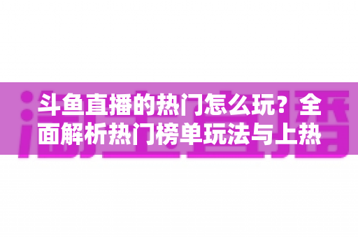 斗鱼直播的热门怎么玩?全面解析热门榜单玩法与上热门实战技巧 斗鱼直播的热门怎么玩?全面解析热门榜单玩法与上热门实战技巧