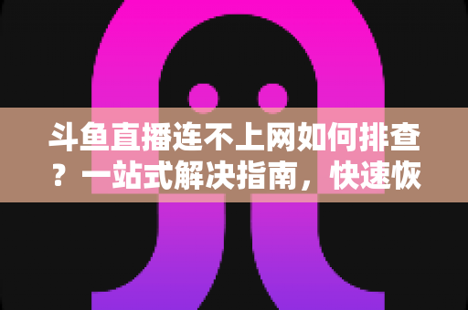 斗鱼直播连不上网如何排查?一站式解决指南,快速恢复流畅观看与开播体验 斗鱼直播连不上网如何排查?一站式解决指南,快速恢复流畅观看与开播体验