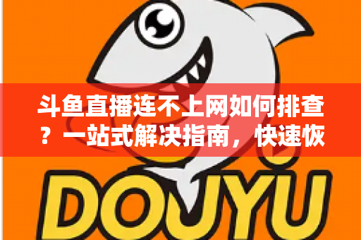 斗鱼直播连不上网如何排查?一站式解决指南,快速恢复流畅观看与开播体验 斗鱼直播连不上网如何排查?一站式解决指南,快速恢复流畅观看与开播体验