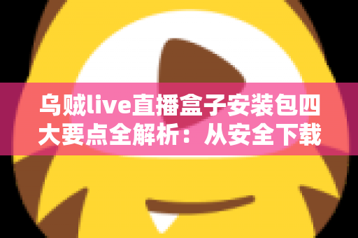乌贼live直播盒子安装包四大要点全解析:从安全下载到稳定使用的完整指南 乌贼live直播盒子安装包四大要点全解析:从安全下载到稳定使用的完整指南