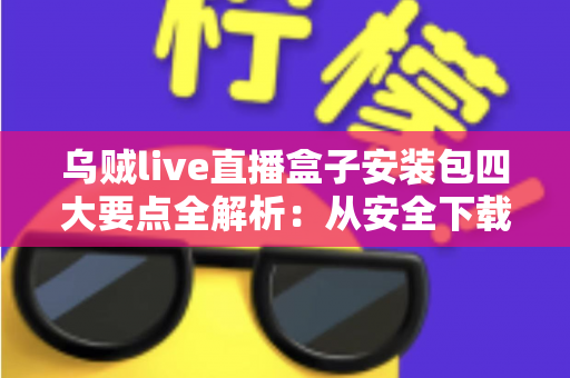 乌贼live直播盒子安装包四大要点全解析:从安全下载到稳定使用的完整指南 乌贼live直播盒子安装包四大要点全解析:从安全下载到稳定使用的完整指南