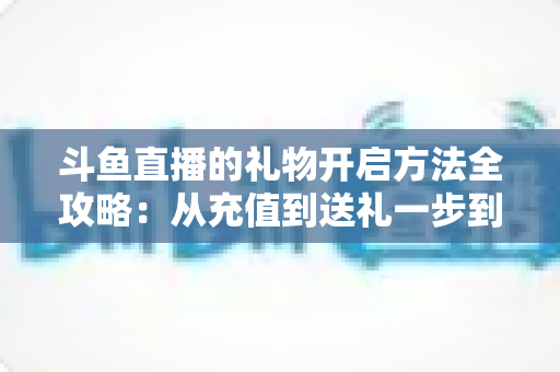 斗鱼直播的礼物开启方法全攻略:从充值到送礼一步到位,轻松为主播打call 斗鱼直播的礼物开启方法全攻略:从充值到送礼一步到位,轻松为主播打call