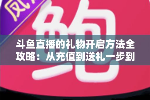 斗鱼直播的礼物开启方法全攻略:从充值到送礼一步到位,轻松为主播打call 斗鱼直播的礼物开启方法全攻略:从充值到送礼一步到位,轻松为主播打call