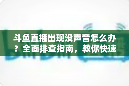 斗鱼直播出现没声音怎么办?全面排查指南,教你快速恢复直播声音畅快观看 斗鱼直播出现没声音怎么办?全面排查指南,教你快速恢复直播声音畅快观看