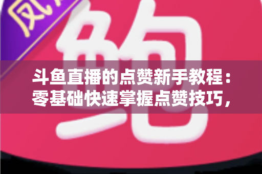 斗鱼直播的点赞新手教程:零基础快速掌握点赞技巧,轻松提升直播间互动热度 斗鱼直播的点赞新手教程:零基础快速掌握点赞技巧,轻松提升直播间互动热度