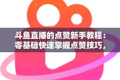 斗鱼直播的点赞新手教程:零基础快速掌握点赞技巧,轻松提升直播间互动热度 斗鱼直播的点赞新手教程:零基础快速掌握点赞技巧,轻松提升直播间互动热度