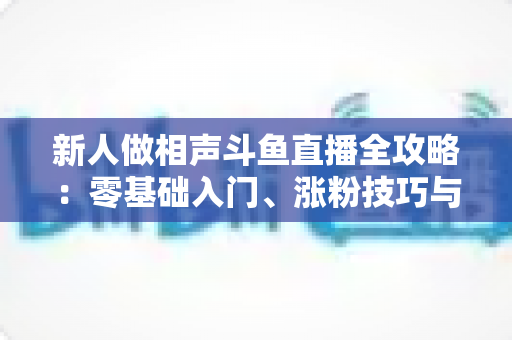 新人做相声斗鱼直播全攻略:零基础入门、涨粉技巧与变现思路一站式指南 新人做相声斗鱼直播全攻略:零基础入门、涨粉技巧与变现思路一站式指南