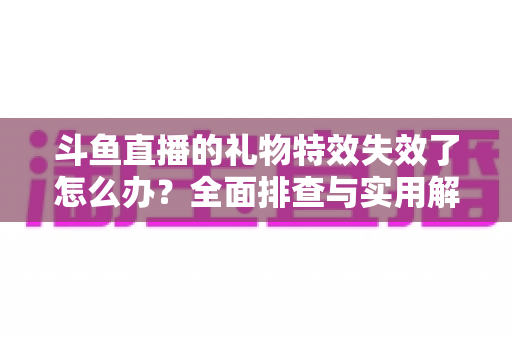 斗鱼直播的礼物特效失效了怎么办？全面排查与实用解决指南