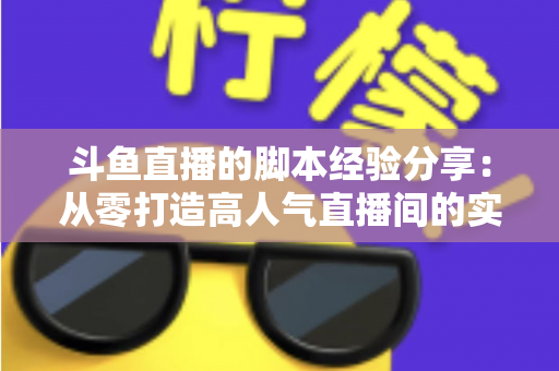 斗鱼直播的脚本经验分享：从零打造高人气直播间的实战攻略