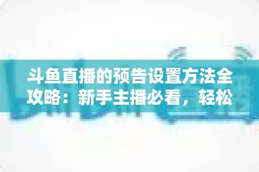 斗鱼直播的预告设置方法全攻略:新手主播必看,轻松提升直播间人气与流量 斗鱼直播的预告设置方法全攻略:新手主播必看,轻松提升直播间人气与流量