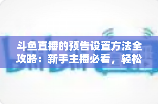 斗鱼直播的预告设置方法全攻略:新手主播必看,轻松提升直播间人气与流量 斗鱼直播的预告设置方法全攻略:新手主播必看,轻松提升直播间人气与流量