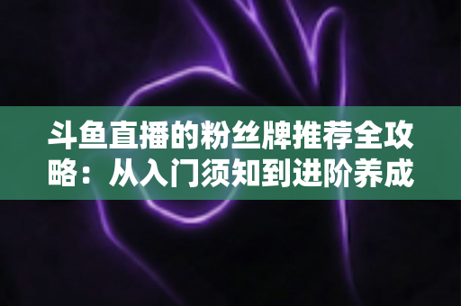 斗鱼直播的粉丝牌推荐全攻略：从入门须知到进阶养成的完整指南